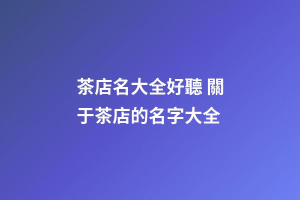 茶店名大全好聽 關于茶店的名字大全-第1張-店鋪起名-玄機派